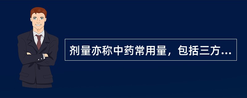 剂量亦称中药常用量，包括三方面的内容，即（）、（）和（）。