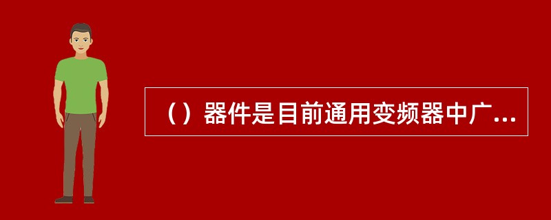 （）器件是目前通用变频器中广泛使用的主流功率器件。