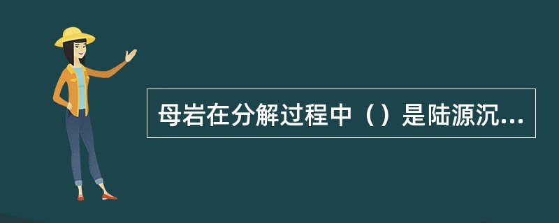 母岩在分解过程中（）是陆源沉积岩中泥质岩的主要物质成分。