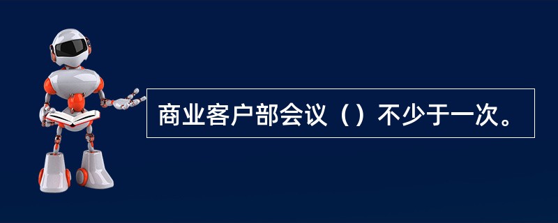 商业客户部会议（）不少于一次。