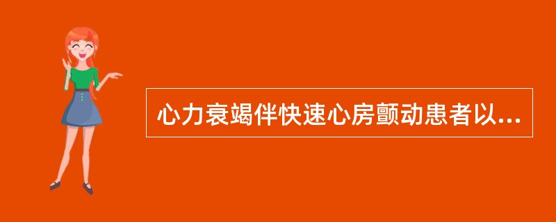 心力衰竭伴快速心房颤动患者以下洋地黄类药物应首选（）