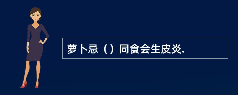 萝卜忌（）同食会生皮炎.