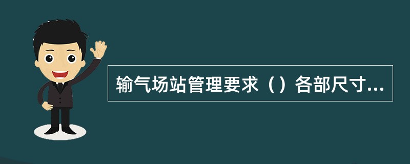 输气场站管理要求（）各部尺寸、规格、材质的选择和加工、安装应符合计量规程要求。