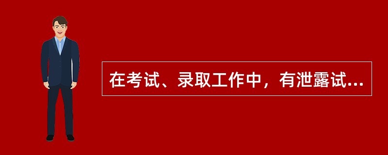 在考试、录取工作中，有泄露试题、考场舞弊、涂改考卷、违规录取等违反有关规定行为的