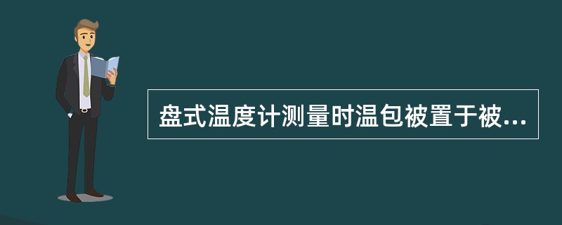 盘式温度计测量时温包被置于被测介质中，温包内的工作物质因温度高而压力增大，该压力