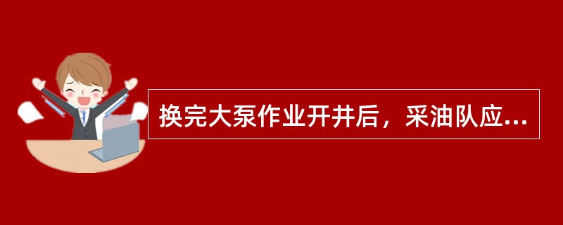 换完大泵作业开井后，采油队应（）量油、取样、量电流。