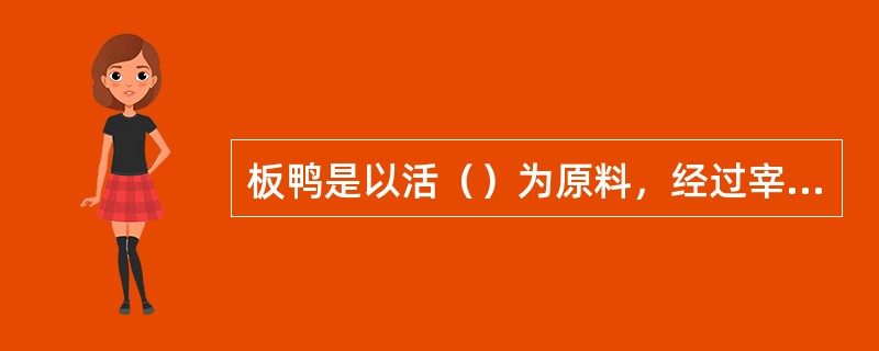 板鸭是以活（）为原料，经过宰杀、褪毛、去内脏、水浸、擦盐、空卤、复卤、整形、晾挂