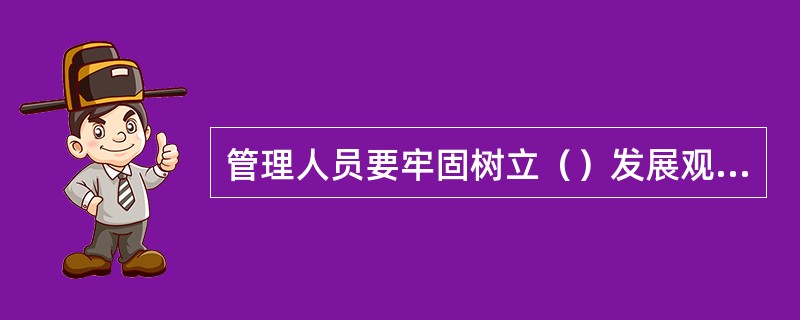 管理人员要牢固树立（）发展观和正确的业绩观。