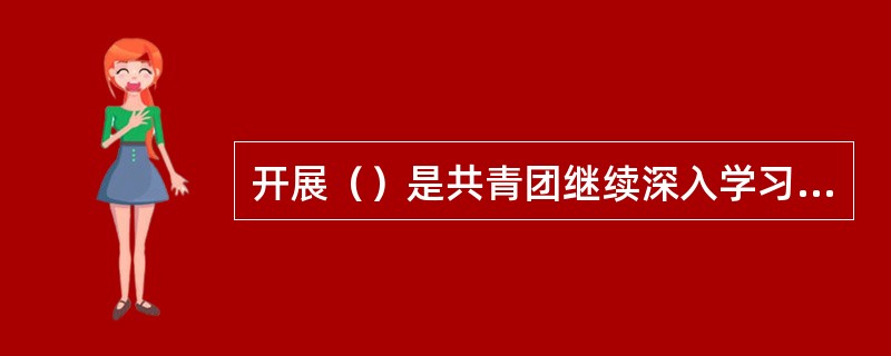 开展（）是共青团继续深入学习实践“三个代表”重要思想的重要举措？