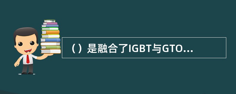 （）是融合了IGBT与GTO优点的一种新型电力电子器件。