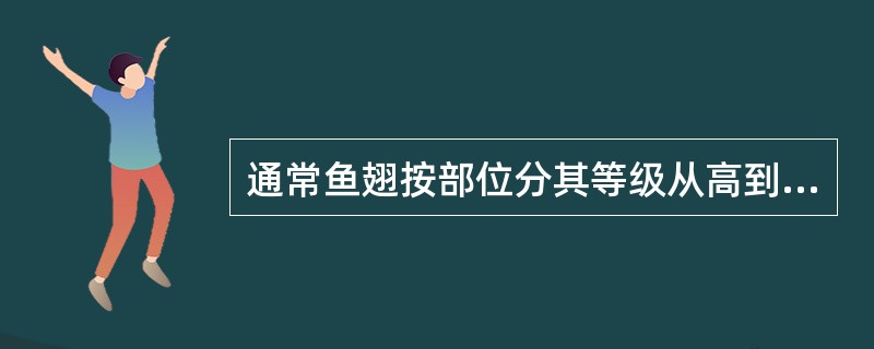 通常鱼翅按部位分其等级从高到低的顺序是（）。