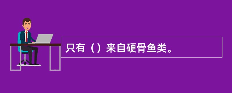 只有（）来自硬骨鱼类。