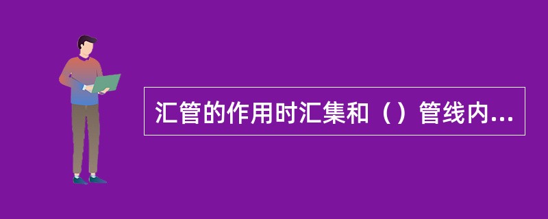 汇管的作用时汇集和（）管线内的天然气。