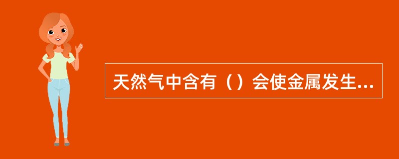 天然气中含有（）会使金属发生氢脆腐蚀和电化学失重腐蚀。