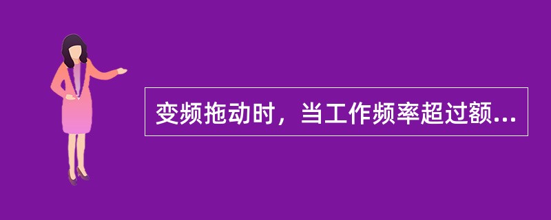 变频拖动时，当工作频率超过额定频率时，电动机的转矩降减小，假如负载转矩不变，必将