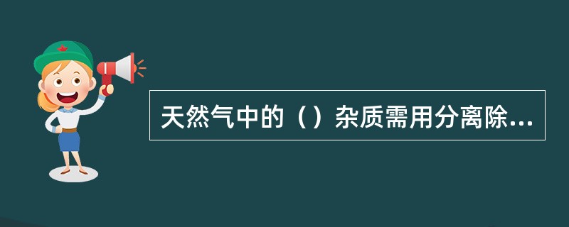 天然气中的（）杂质需用分离除尘设备去除。