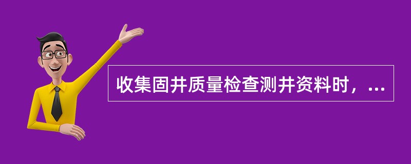 收集固井质量检查测井资料时，只需收集测井起止时间、项目、井段、比例尺等四项内容。