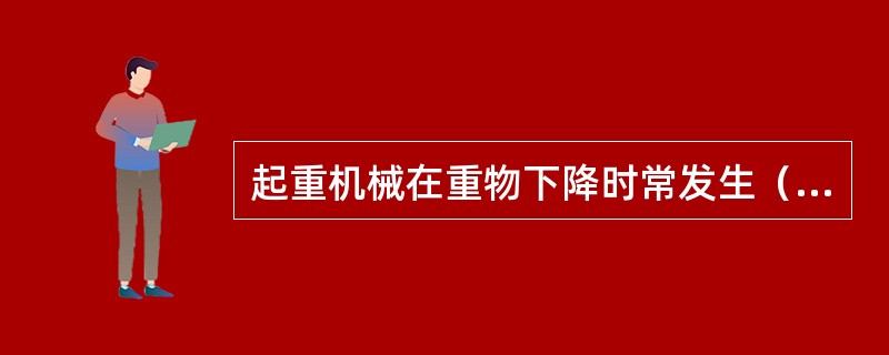起重机械在重物下降时常发生（）。