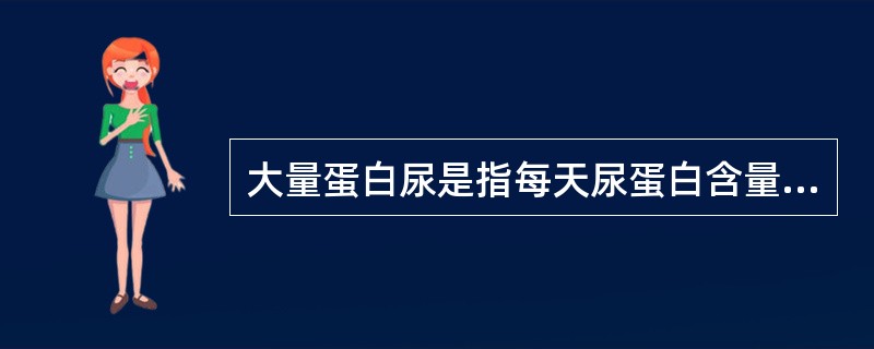 大量蛋白尿是指每天尿蛋白含量持续超过3.5g/1.73m2或50mg/kg体重，