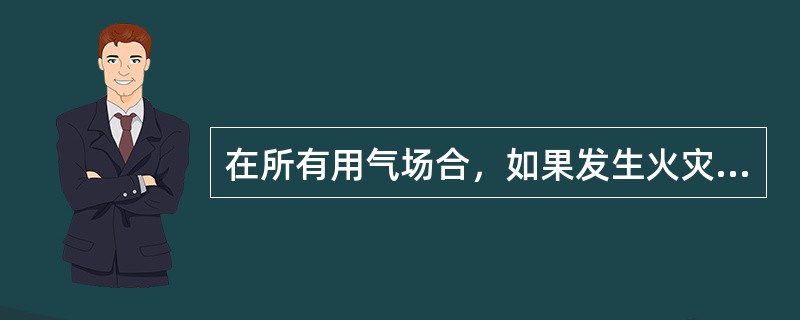 在所有用气场合，如果发生火灾时，应首先()