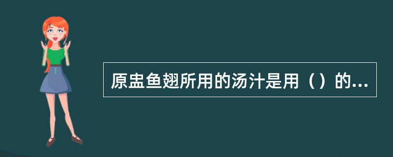 原盅鱼翅所用的汤汁是用（）的方法制成的，所以菜品味道原汁原味。