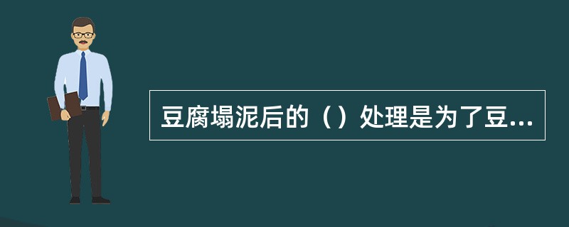 豆腐塌泥后的（）处理是为了豆腐泥的成型。