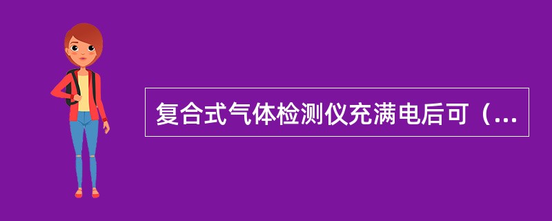 复合式气体检测仪充满电后可（）小时连续操作。