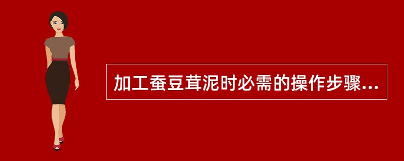 加工蚕豆茸泥时必需的操作步骤有（）。