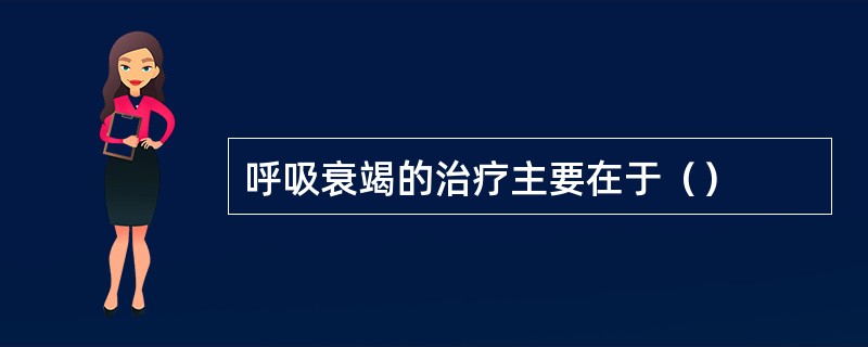 呼吸衰竭的治疗主要在于（）