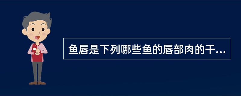 鱼唇是下列哪些鱼的唇部肉的干制品（）。