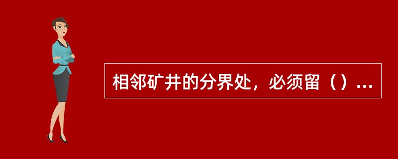 相邻矿井的分界处，必须留（）。矿井以断层分界时，必须在断层两侧留有（）。