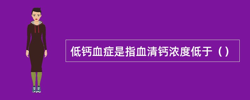 低钙血症是指血清钙浓度低于（）