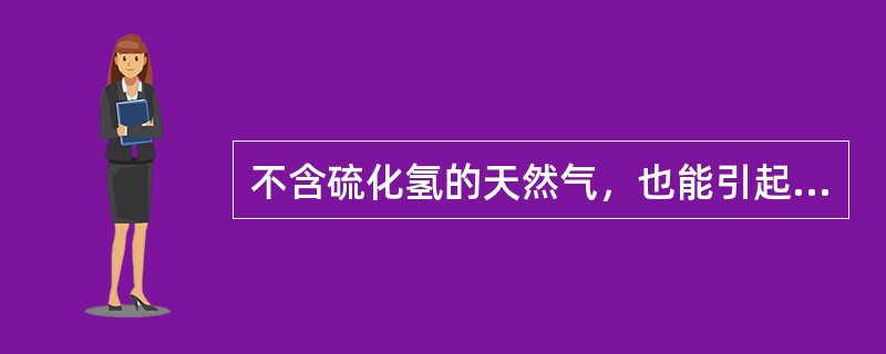 不含硫化氢的天然气，也能引起人中毒，是因为天然气中的主要成分甲烷具有一定毒性，使