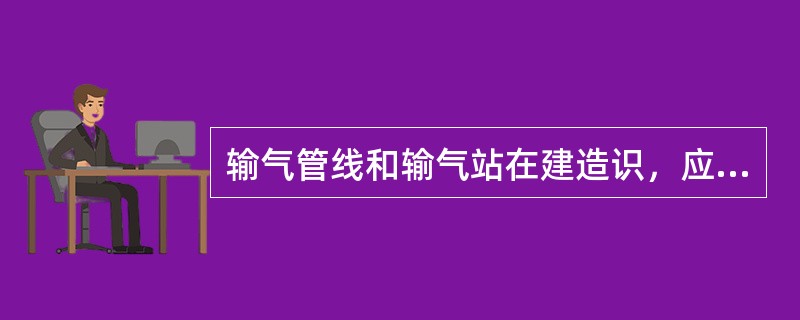 输气管线和输气站在建造识，应尽可能考虑与各类建筑物的安全防火距离。