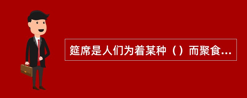 筵席是人们为着某种（）而聚食，并根据规格和礼仪编排的整套菜品及其台面装饰。