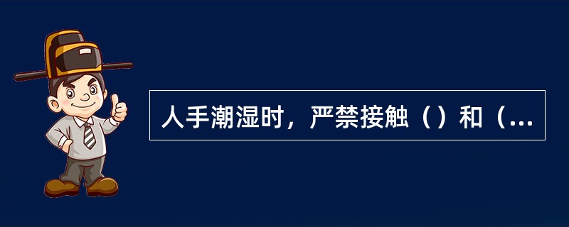 人手潮湿时，严禁接触（）和（）。