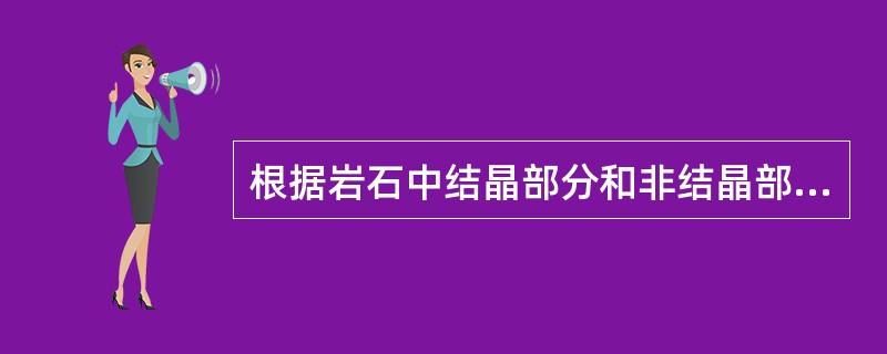 根据岩石中结晶部分和非结晶部分（玻璃质）的比例大小，将岩浆岩结构分为（）。