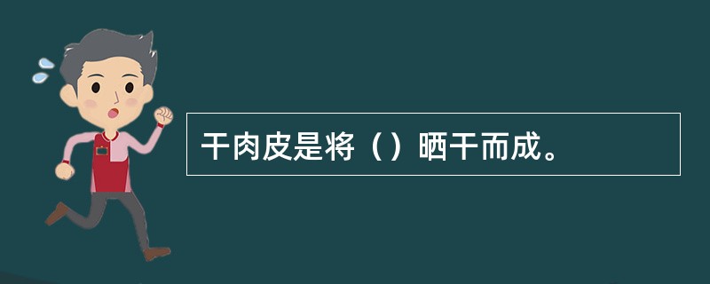 干肉皮是将（）晒干而成。