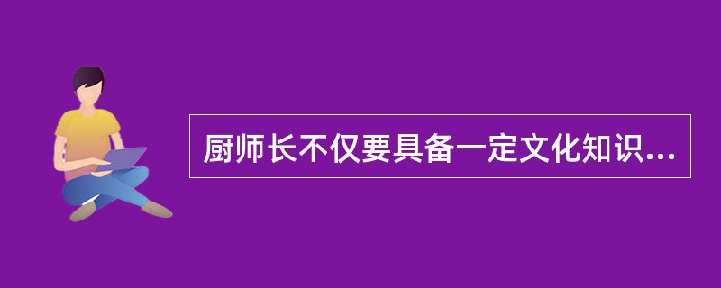 厨师长不仅要具备一定文化知识，还要了解主要客源国、地区客人的风俗习惯，（）和饮食