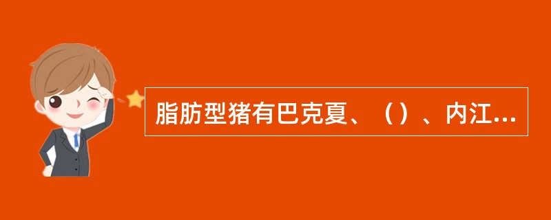 脂肪型猪有巴克夏、（）、内江猪、宁乡猪；肉脂兼用型有约克夏、荣昌猪、定县猪；瘦肉