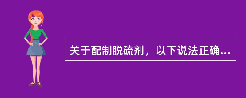 关于配制脱硫剂，以下说法正确的是（）。