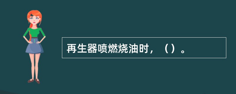 再生器喷燃烧油时，（）。