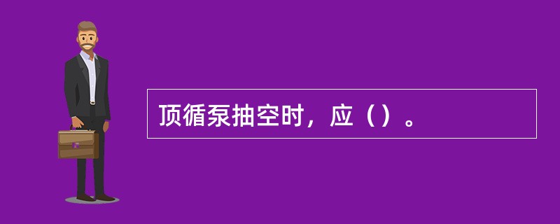 顶循泵抽空时，应（）。