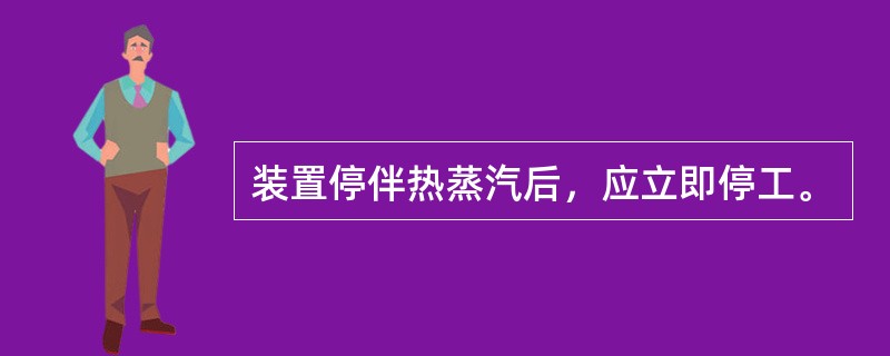 装置停伴热蒸汽后，应立即停工。