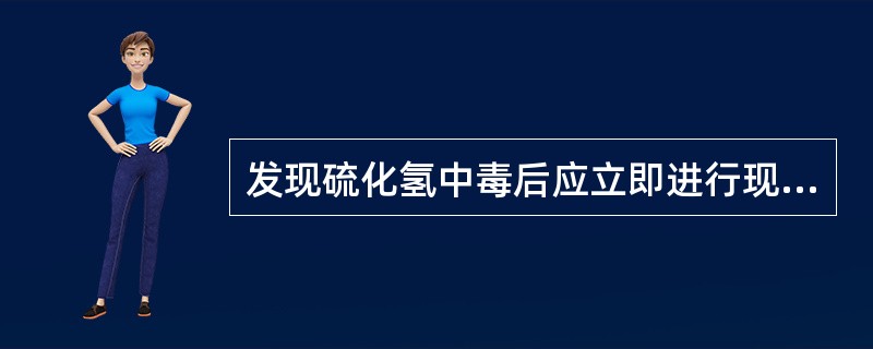 发现硫化氢中毒后应立即进行现场抢救，要有哪些注意事项？