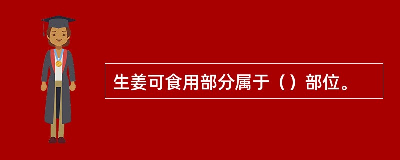 生姜可食用部分属于（）部位。