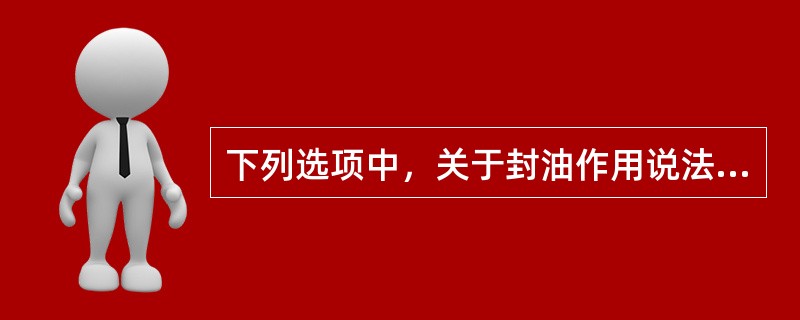 下列选项中，关于封油作用说法错误的是（）。