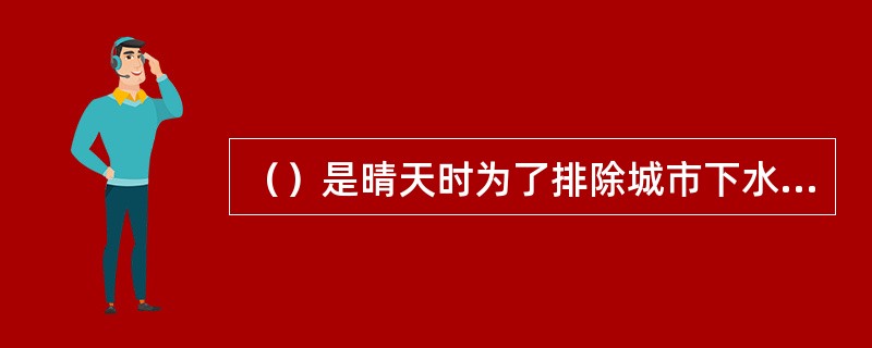 （）是晴天时为了排除城市下水道内的生活污水和工业废水而开的泵。