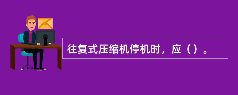 往复式压缩机停机时，应（）。