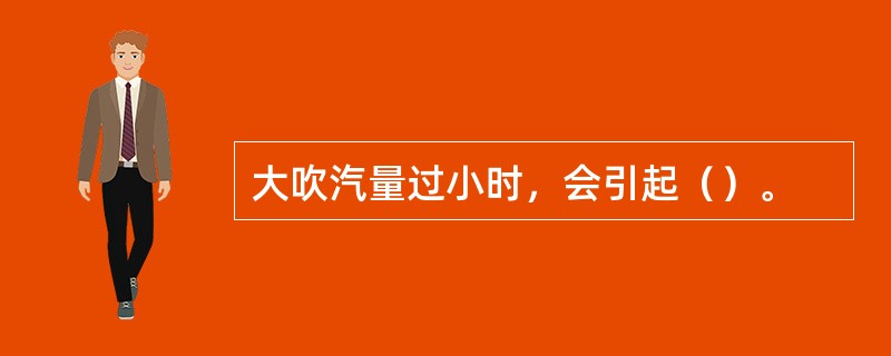 大吹汽量过小时，会引起（）。